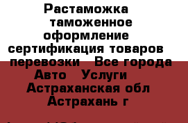 Растаможка - таможенное оформление - сертификация товаров - перевозки - Все города Авто » Услуги   . Астраханская обл.,Астрахань г.